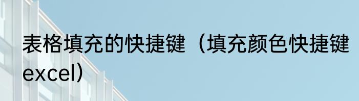表格填充的快捷键（填充颜色快捷键excel）