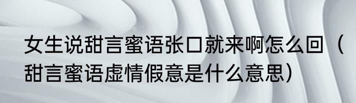 女生说甜言蜜语张口就来啊怎么回（甜言蜜语虚情假意是什么意思）