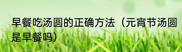 早餐吃汤圆的正确方法（元宵节汤圆是早餐吗）