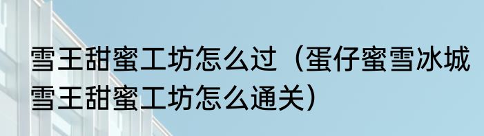 雪王甜蜜工坊怎么过（蛋仔蜜雪冰城雪王甜蜜工坊怎么通关）