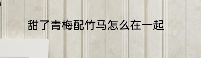 甜了青梅配竹马怎么在一起