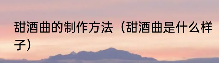 甜酒曲的制作方法（甜酒曲是什么样子）