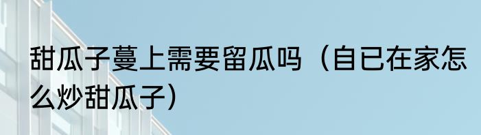 甜瓜子蔓上需要留瓜吗（自已在家怎么炒甜瓜子）