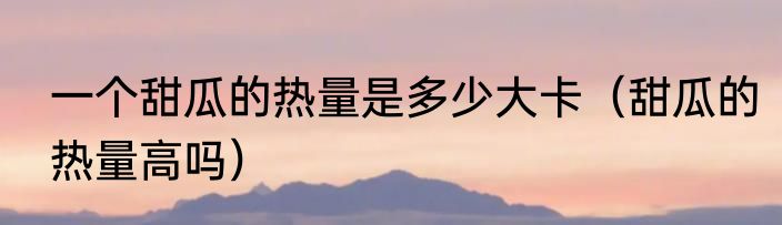 一个甜瓜的热量是多少大卡（甜瓜的热量高吗）