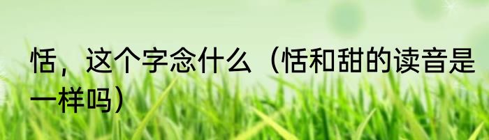 恬，这个字念什么（恬和甜的读音是一样吗）