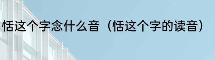 恬这个字念什么音（恬这个字的读音）