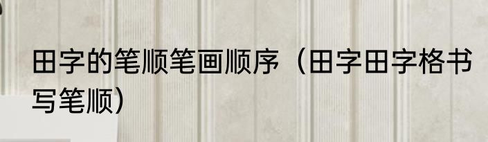 田字的笔顺笔画顺序（田字田字格书写笔顺）