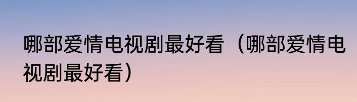 哪部爱情电视剧最好看（哪部爱情电视剧最好看）
