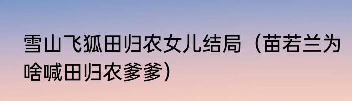 雪山飞狐田归农女儿结局（苗若兰为啥喊田归农爹爹）