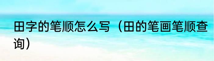 田字的笔顺怎么写（田的笔画笔顺查询）