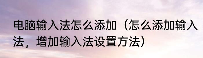 电脑输入法怎么添加（怎么添加输入法，增加输入法设置方法）