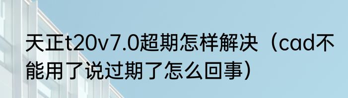 天正t20v7.0超期怎样解决（cad不能用了说过期了怎么回事）