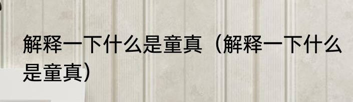 解释一下什么是童真（解释一下什么是童真）
