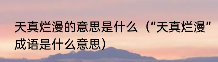 天真烂漫的意思是什么（“天真烂漫”成语是什么意思）
