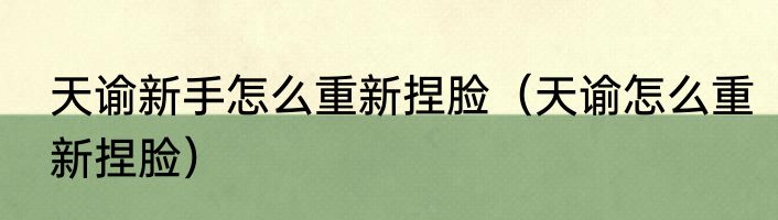 天谕新手怎么重新捏脸（天谕怎么重新捏脸）