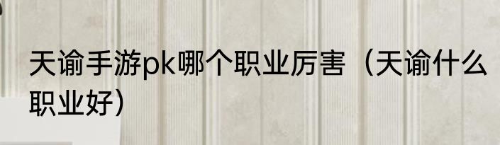 天谕手游pk哪个职业厉害（天谕什么职业好）