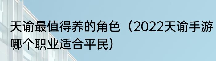天谕最值得养的角色（2022天谕手游哪个职业适合平民）
