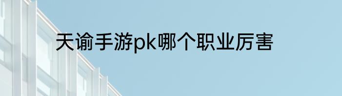 天谕手游pk哪个职业厉害