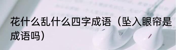花什么乱什么四字成语（坠入眼帘是成语吗）