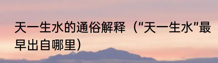 天一生水的通俗解释（“天一生水”最早出自哪里）