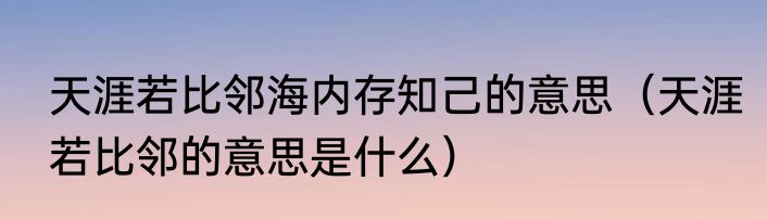 天涯若比邻海内存知己的意思（天涯若比邻的意思是什么）