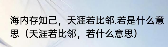 海内存知己，天涯若比邻.若是什么意思（天涯若比邻，若什么意思）