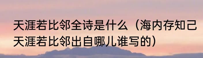 天涯若比邻全诗是什么（海内存知己天涯若比邻出自哪儿谁写的）