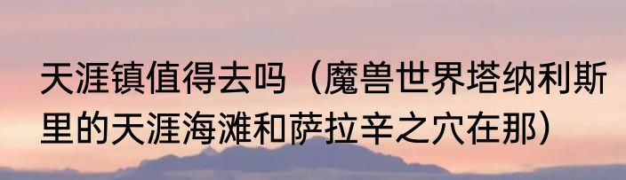 天涯镇值得去吗（魔兽世界塔纳利斯里的天涯海滩和萨拉辛之穴在那）