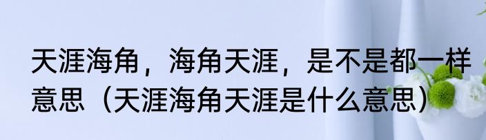 天涯海角，海角天涯，是不是都一样意思（天涯海角天涯是什么意思）
