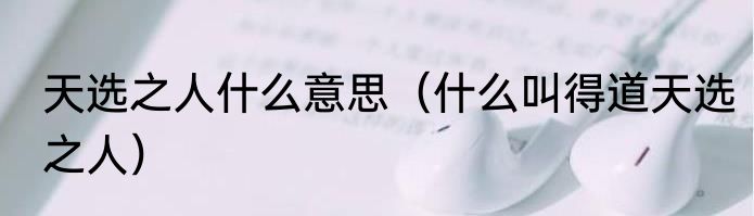 天选之人什么意思（什么叫得道天选之人）