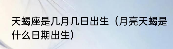 天蝎座是几月几日出生（月亮天蝎是什么日期出生）