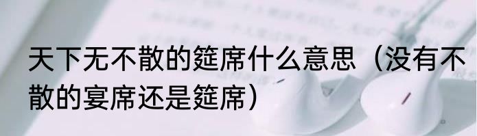 天下无不散的筵席什么意思（没有不散的宴席还是筵席）