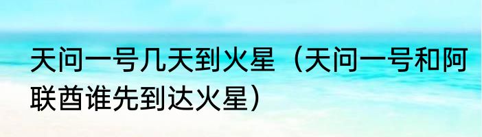 天问一号几天到火星（天问一号和阿联酋谁先到达火星）
