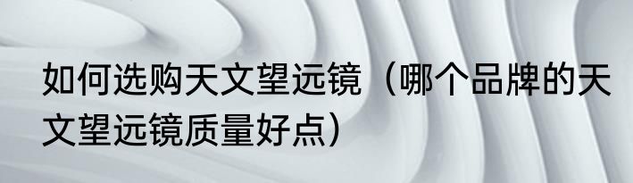 如何选购天文望远镜（哪个品牌的天文望远镜质量好点）