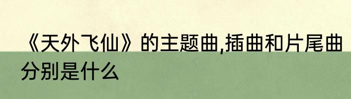 《天外飞仙》的主题曲,插曲和片尾曲分别是什么