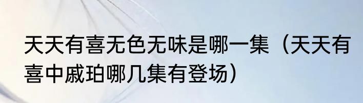 天天有喜无色无味是哪一集（天天有喜中戚珀哪几集有登场）