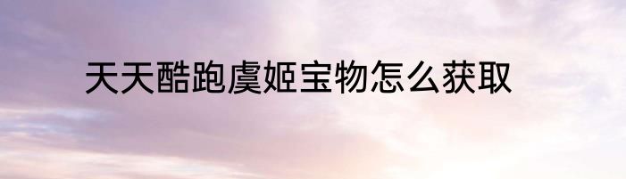 天天酷跑虞姬宝物怎么获取