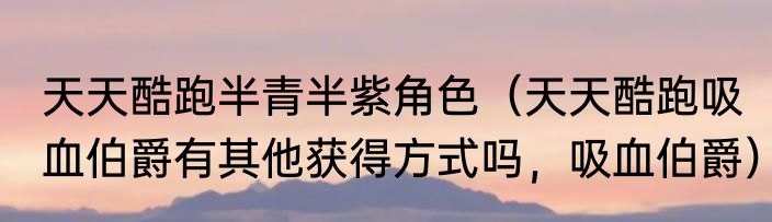天天酷跑半青半紫角色（天天酷跑吸血伯爵有其他获得方式吗，吸血伯爵）