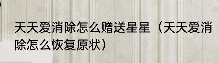 天天爱消除怎么赠送星星（天天爱消除怎么恢复原状）