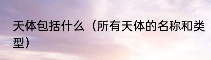 天体包括什么（所有天体的名称和类型）