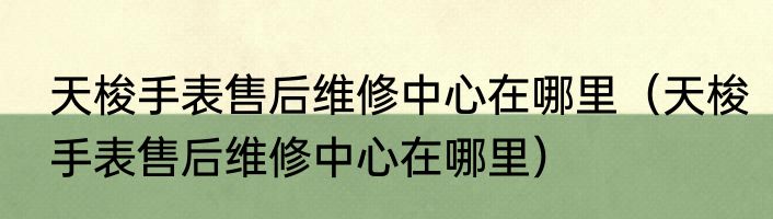 天梭手表售后维修中心在哪里（天梭手表售后维修中心在哪里）