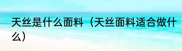 天丝是什么面料（天丝面料适合做什么）