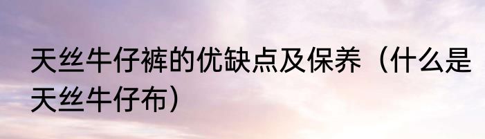 天丝牛仔裤的优缺点及保养（什么是天丝牛仔布）