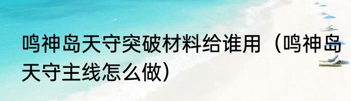 鸣神岛天守突破材料给谁用（鸣神岛天守主线怎么做）