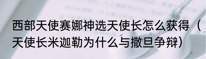 西部天使赛娜神选天使长怎么获得（天使长米迦勒为什么与撒旦争辩）