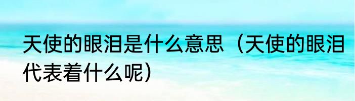 天使的眼泪是什么意思（天使的眼泪代表着什么呢）