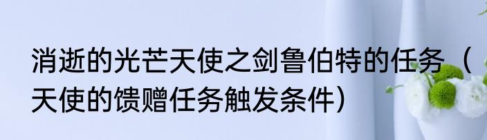 消逝的光芒天使之剑鲁伯特的任务（天使的馈赠任务触发条件）