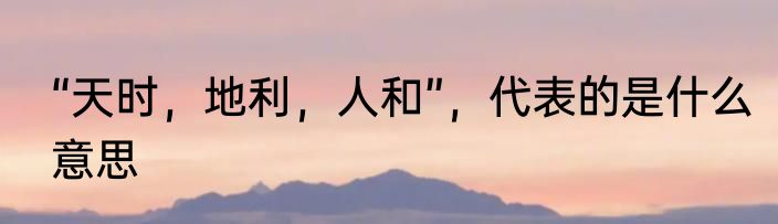 “天时，地利，人和”，代表的是什么意思