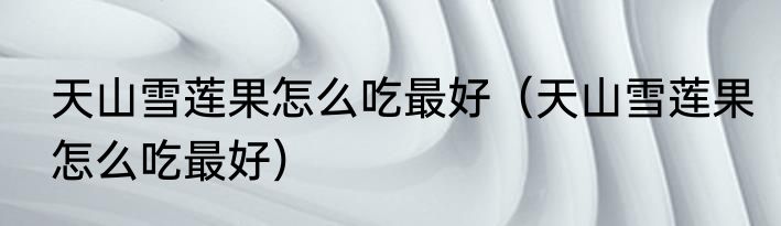 天山雪莲果怎么吃最好（天山雪莲果怎么吃最好）