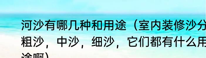 河沙有哪几种和用途（室内装修沙分粗沙，中沙，细沙，它们都有什么用途啊）